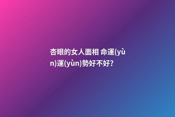 杏眼的女人面相 命運(yùn)運(yùn)勢好不好？